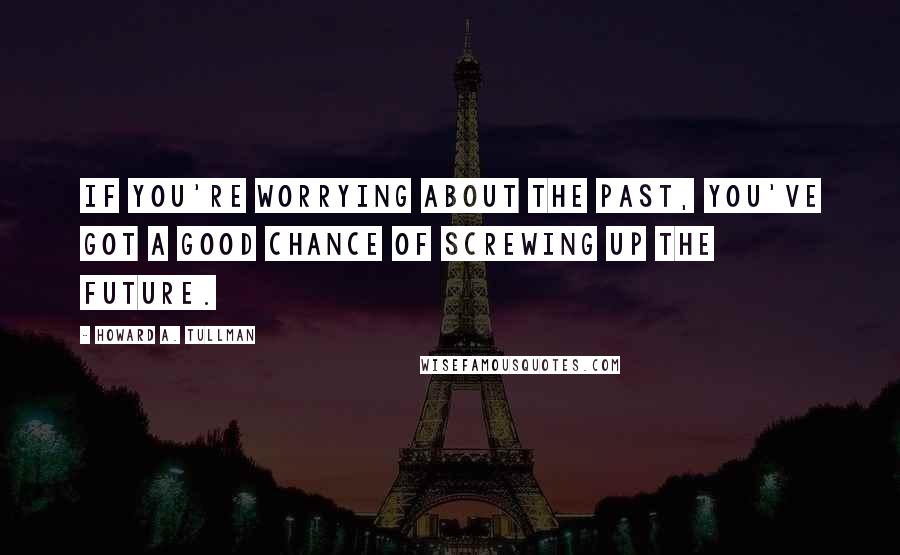 Howard A. Tullman Quotes: If you're worrying about the past, you've got a good chance of screwing up the future.