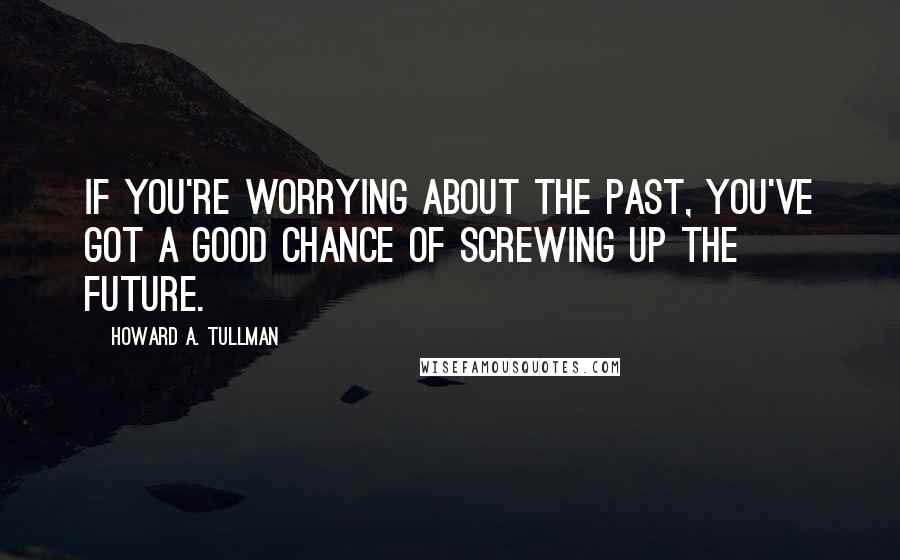 Howard A. Tullman Quotes: If you're worrying about the past, you've got a good chance of screwing up the future.