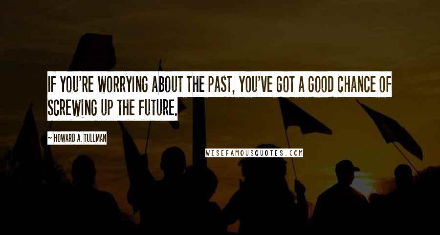 Howard A. Tullman Quotes: If you're worrying about the past, you've got a good chance of screwing up the future.
