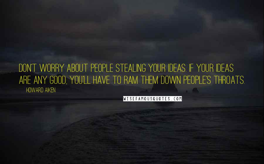Howard Aiken Quotes: Don't worry about people stealing your ideas. If your ideas are any good, you'll have to ram them down people's throats.