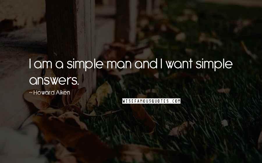 Howard Aiken Quotes: I am a simple man and I want simple answers.