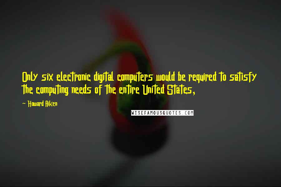 Howard Aiken Quotes: Only six electronic digital computers would be required to satisfy the computing needs of the entire United States,