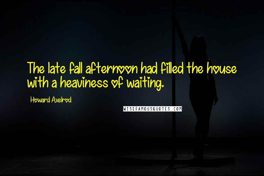 Howard Axelrod Quotes: The late fall afternoon had filled the house with a heaviness of waiting.