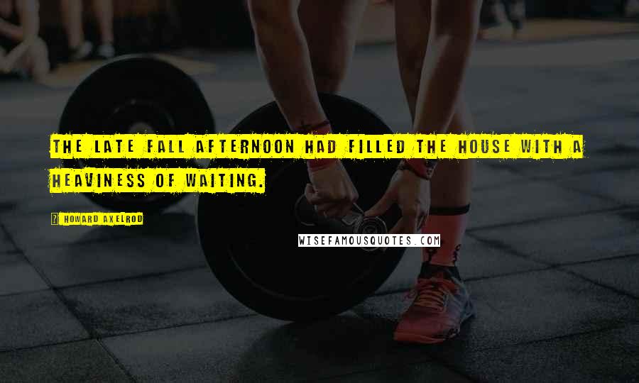 Howard Axelrod Quotes: The late fall afternoon had filled the house with a heaviness of waiting.