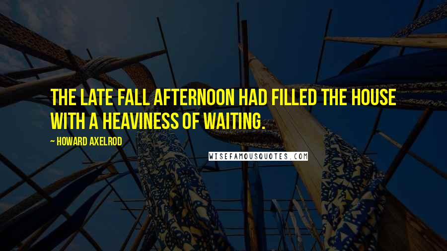 Howard Axelrod Quotes: The late fall afternoon had filled the house with a heaviness of waiting.