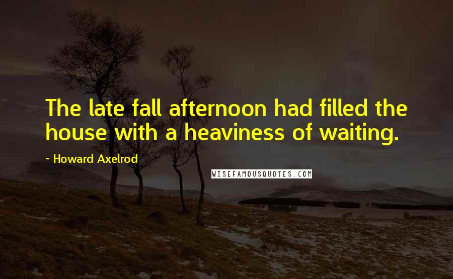 Howard Axelrod Quotes: The late fall afternoon had filled the house with a heaviness of waiting.