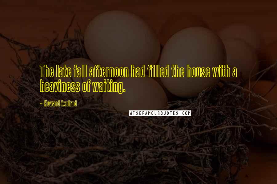 Howard Axelrod Quotes: The late fall afternoon had filled the house with a heaviness of waiting.