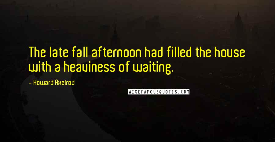 Howard Axelrod Quotes: The late fall afternoon had filled the house with a heaviness of waiting.