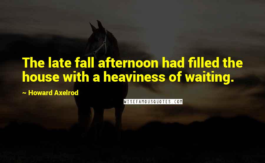 Howard Axelrod Quotes: The late fall afternoon had filled the house with a heaviness of waiting.