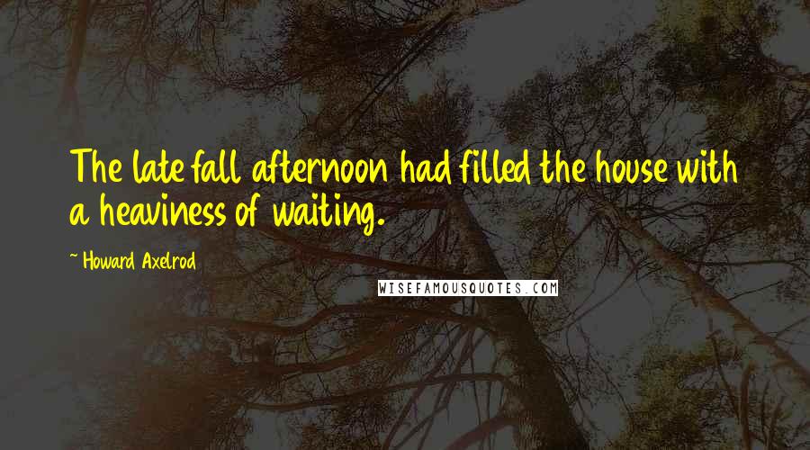 Howard Axelrod Quotes: The late fall afternoon had filled the house with a heaviness of waiting.