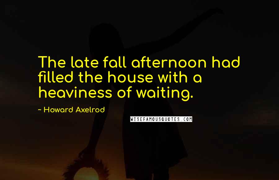 Howard Axelrod Quotes: The late fall afternoon had filled the house with a heaviness of waiting.