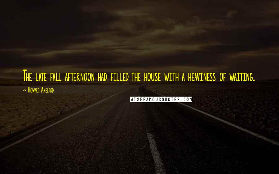 Howard Axelrod Quotes: The late fall afternoon had filled the house with a heaviness of waiting.