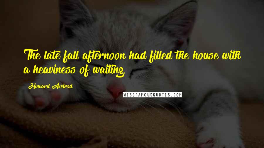 Howard Axelrod Quotes: The late fall afternoon had filled the house with a heaviness of waiting.