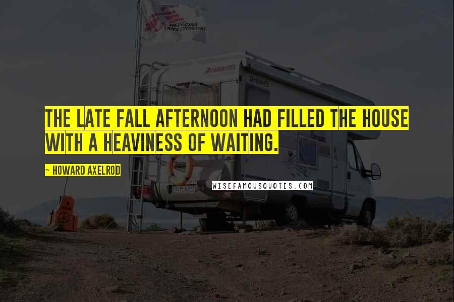 Howard Axelrod Quotes: The late fall afternoon had filled the house with a heaviness of waiting.