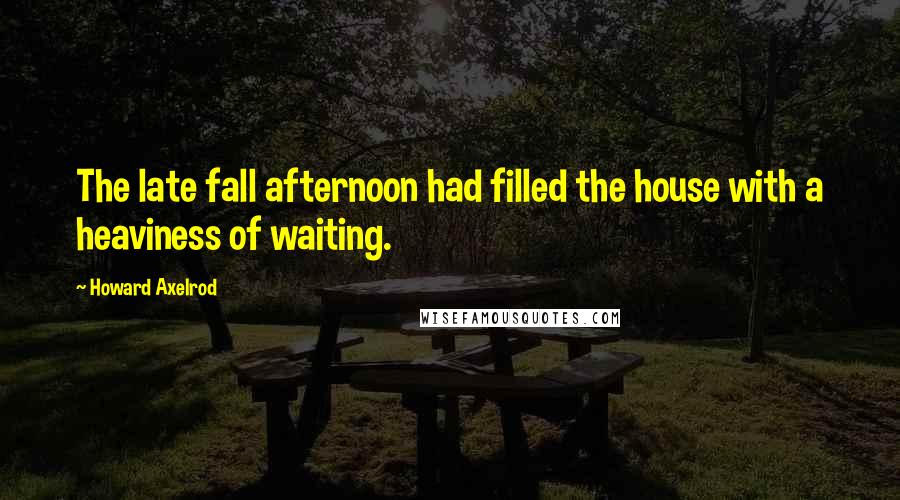 Howard Axelrod Quotes: The late fall afternoon had filled the house with a heaviness of waiting.