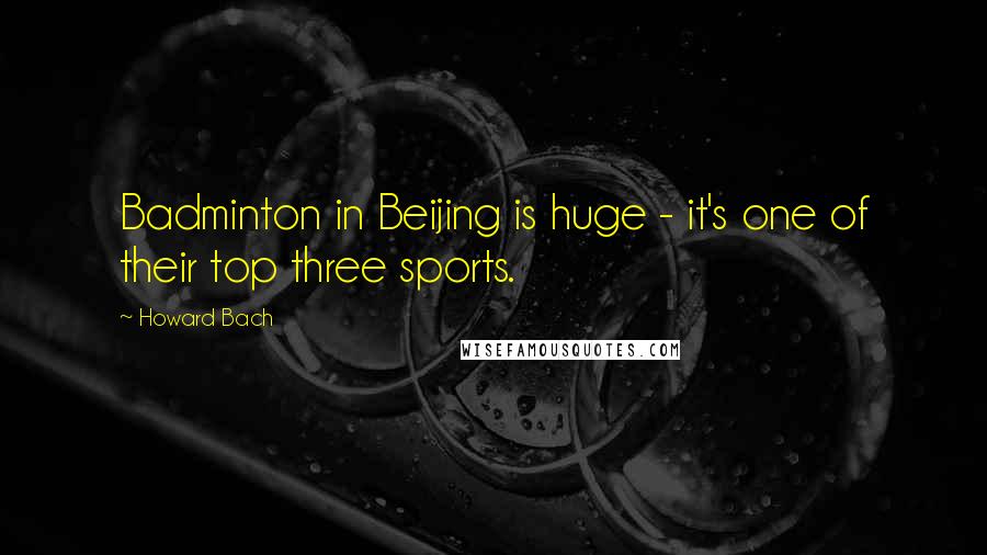 Howard Bach Quotes: Badminton in Beijing is huge - it's one of their top three sports.