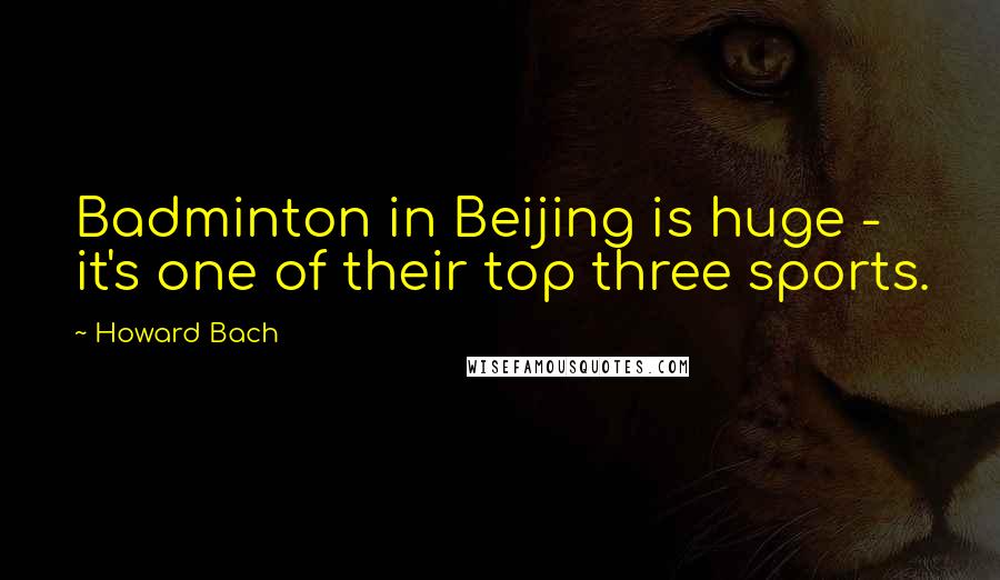 Howard Bach Quotes: Badminton in Beijing is huge - it's one of their top three sports.