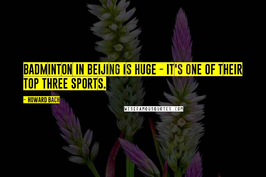 Howard Bach Quotes: Badminton in Beijing is huge - it's one of their top three sports.