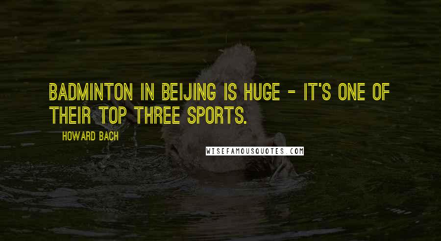 Howard Bach Quotes: Badminton in Beijing is huge - it's one of their top three sports.