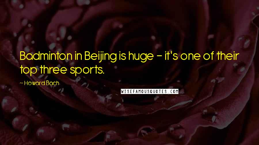 Howard Bach Quotes: Badminton in Beijing is huge - it's one of their top three sports.