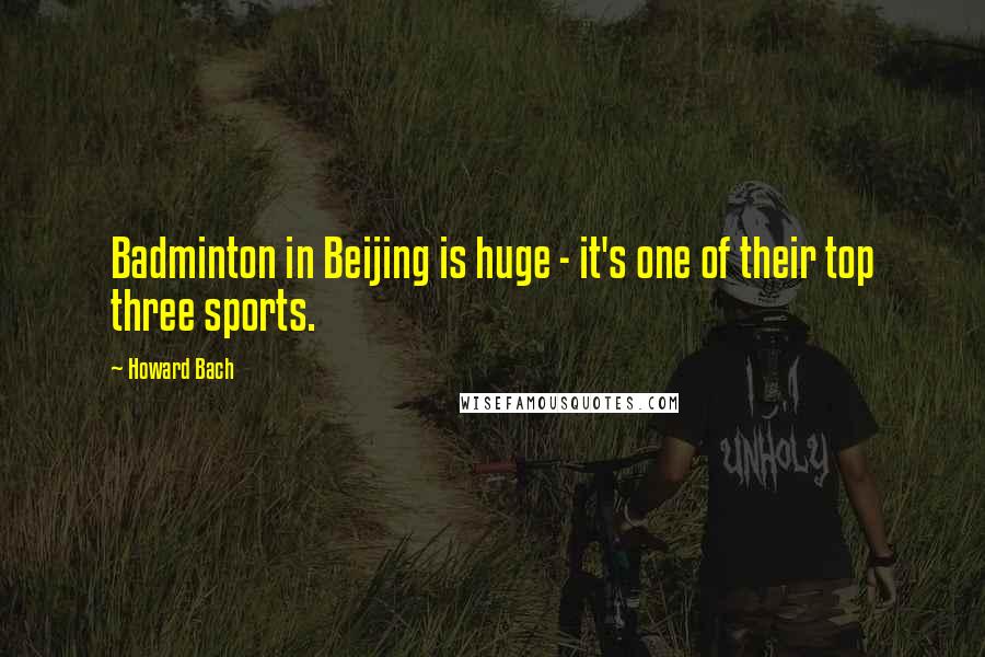 Howard Bach Quotes: Badminton in Beijing is huge - it's one of their top three sports.