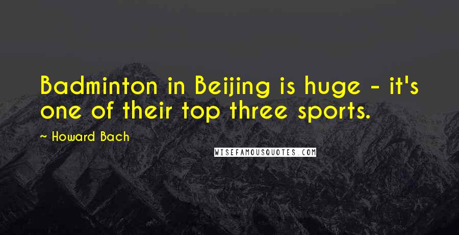 Howard Bach Quotes: Badminton in Beijing is huge - it's one of their top three sports.