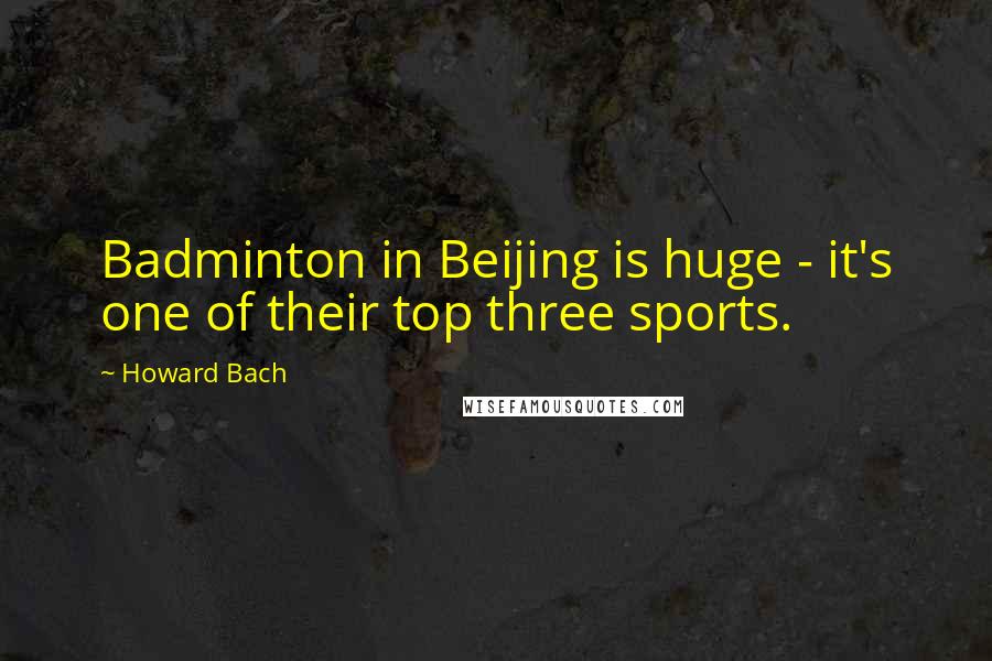 Howard Bach Quotes: Badminton in Beijing is huge - it's one of their top three sports.