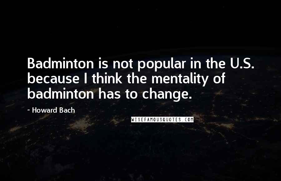 Howard Bach Quotes: Badminton is not popular in the U.S. because I think the mentality of badminton has to change.