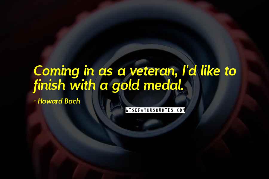 Howard Bach Quotes: Coming in as a veteran, I'd like to finish with a gold medal.