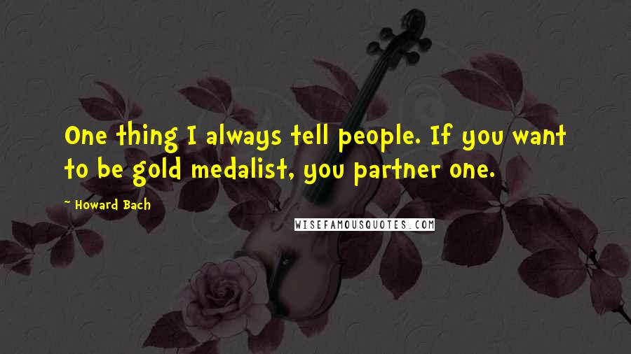 Howard Bach Quotes: One thing I always tell people. If you want to be gold medalist, you partner one.