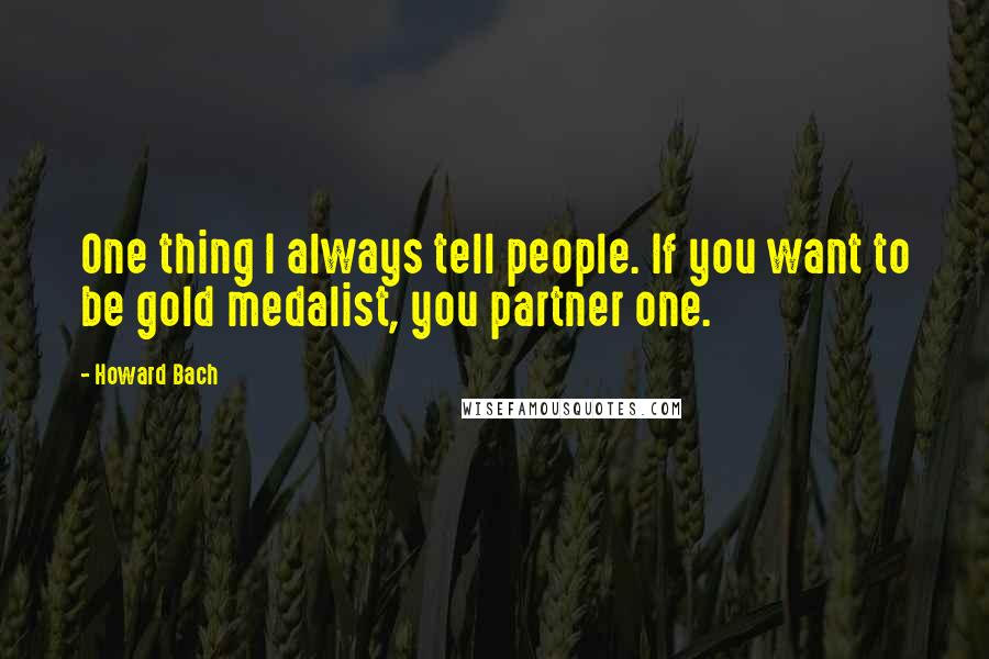 Howard Bach Quotes: One thing I always tell people. If you want to be gold medalist, you partner one.