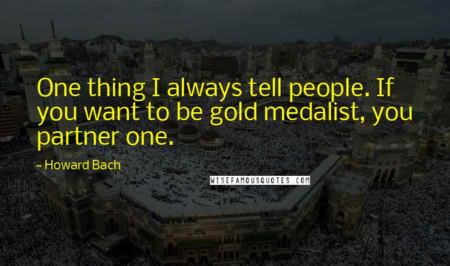 Howard Bach Quotes: One thing I always tell people. If you want to be gold medalist, you partner one.