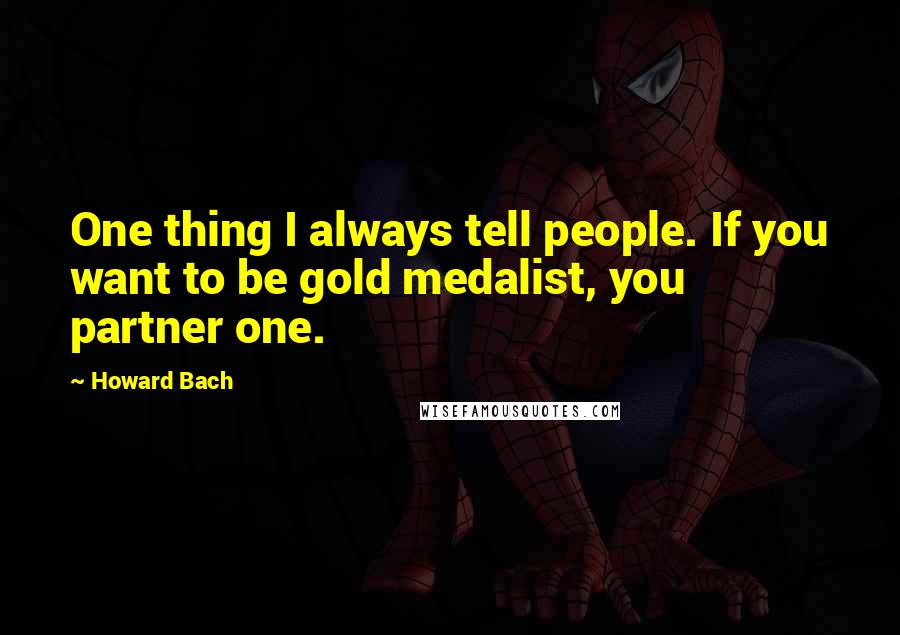 Howard Bach Quotes: One thing I always tell people. If you want to be gold medalist, you partner one.