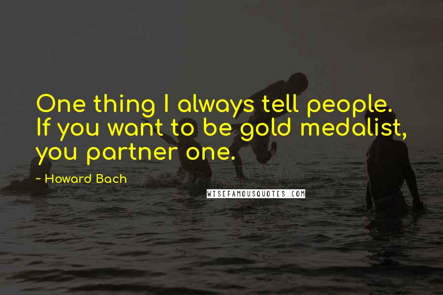 Howard Bach Quotes: One thing I always tell people. If you want to be gold medalist, you partner one.