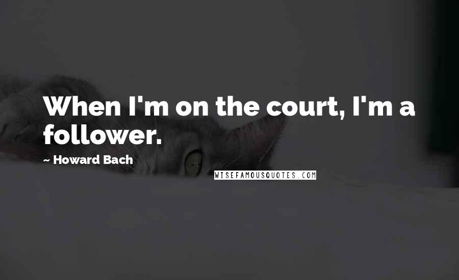 Howard Bach Quotes: When I'm on the court, I'm a follower.