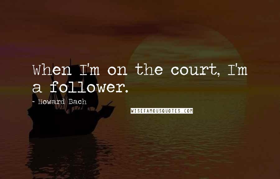 Howard Bach Quotes: When I'm on the court, I'm a follower.