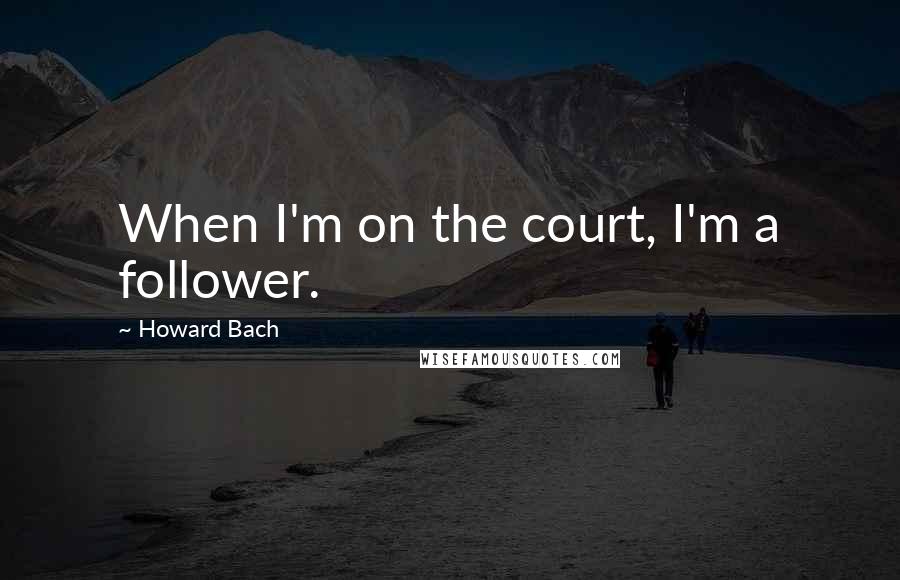 Howard Bach Quotes: When I'm on the court, I'm a follower.
