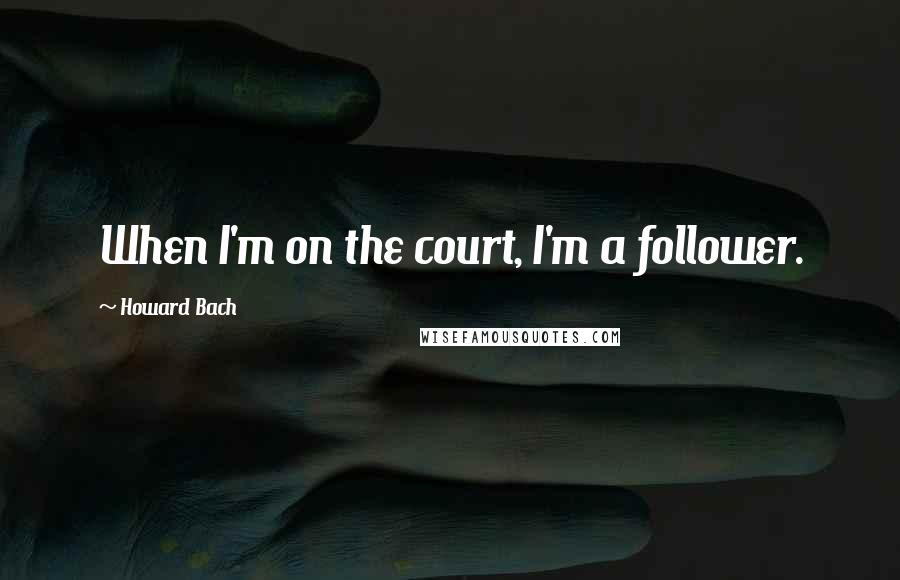 Howard Bach Quotes: When I'm on the court, I'm a follower.