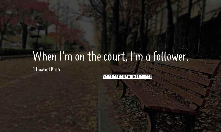 Howard Bach Quotes: When I'm on the court, I'm a follower.
