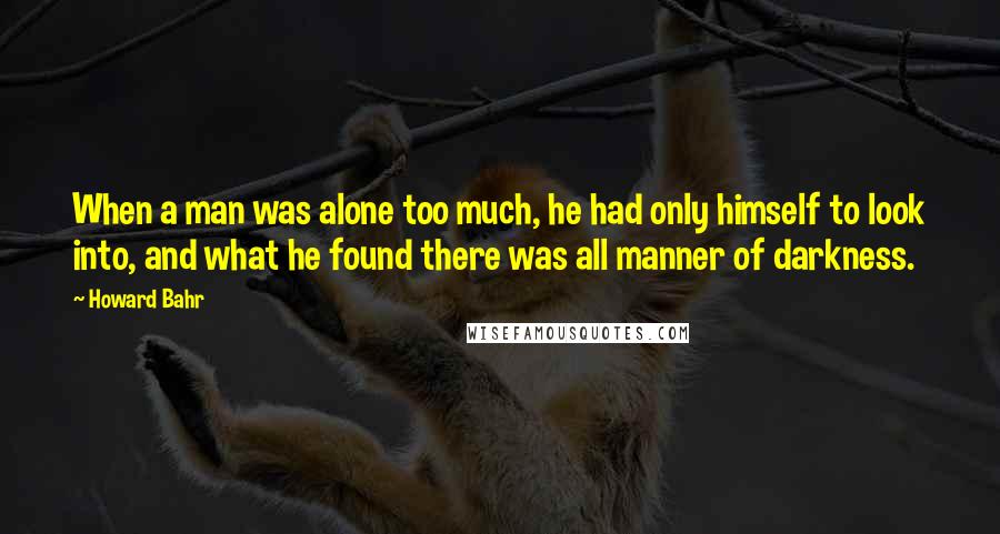 Howard Bahr Quotes: When a man was alone too much, he had only himself to look into, and what he found there was all manner of darkness.
