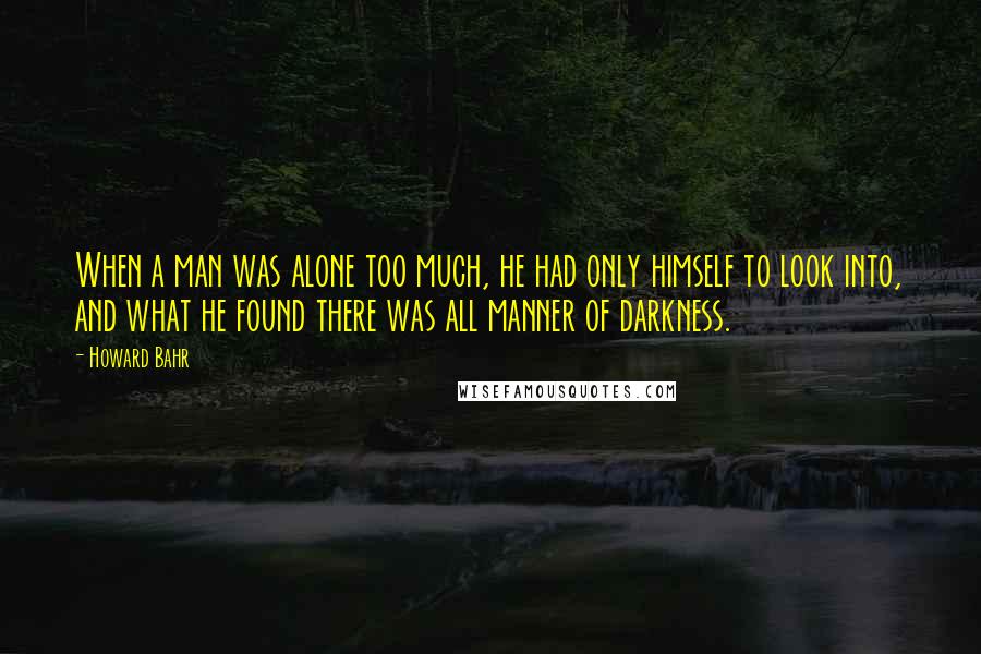 Howard Bahr Quotes: When a man was alone too much, he had only himself to look into, and what he found there was all manner of darkness.