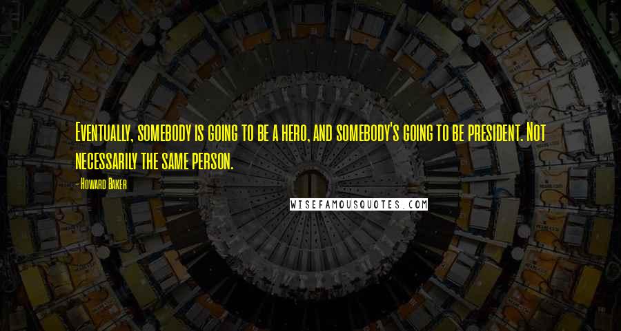 Howard Baker Quotes: Eventually, somebody is going to be a hero, and somebody's going to be president. Not necessarily the same person.