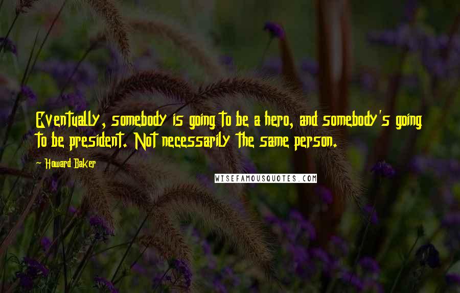 Howard Baker Quotes: Eventually, somebody is going to be a hero, and somebody's going to be president. Not necessarily the same person.