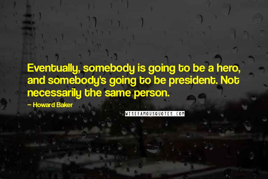 Howard Baker Quotes: Eventually, somebody is going to be a hero, and somebody's going to be president. Not necessarily the same person.