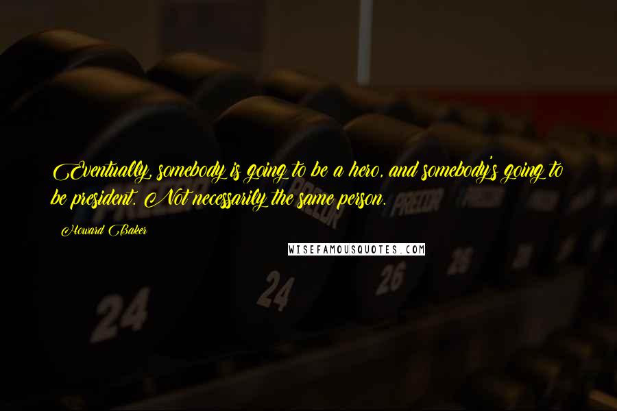 Howard Baker Quotes: Eventually, somebody is going to be a hero, and somebody's going to be president. Not necessarily the same person.
