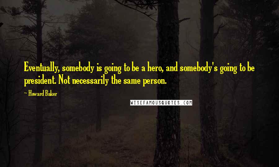 Howard Baker Quotes: Eventually, somebody is going to be a hero, and somebody's going to be president. Not necessarily the same person.