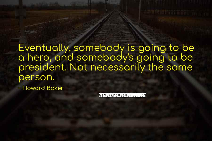 Howard Baker Quotes: Eventually, somebody is going to be a hero, and somebody's going to be president. Not necessarily the same person.