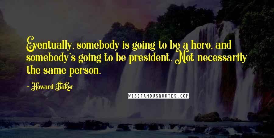 Howard Baker Quotes: Eventually, somebody is going to be a hero, and somebody's going to be president. Not necessarily the same person.