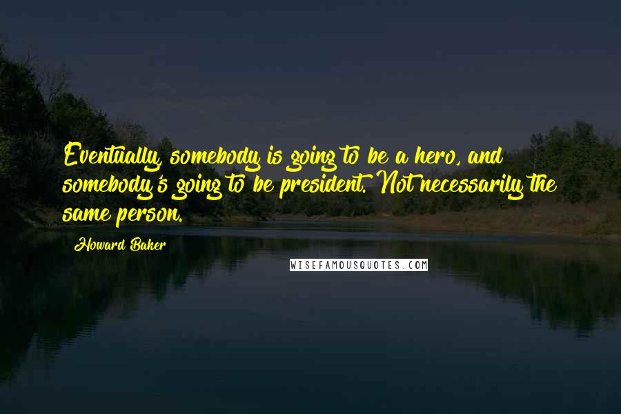 Howard Baker Quotes: Eventually, somebody is going to be a hero, and somebody's going to be president. Not necessarily the same person.