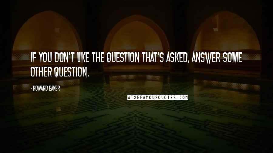 Howard Baker Quotes: If you don't like the question that's asked, answer some other question.